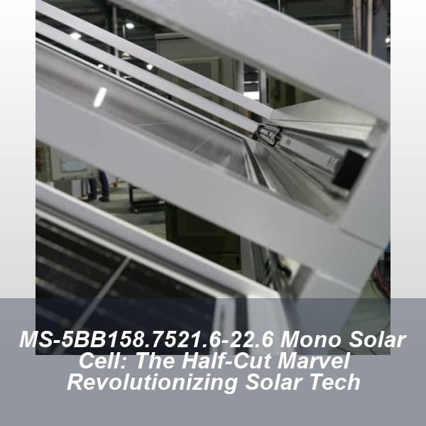 MS-5BB158.7521.6-22.6 Mono Solar Cell: The Half-Cut Marvel Revolutionizing Solar Tech